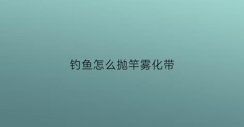 钓鱼怎么抛竿雾化带(怎样让饵料雾化快又粘钩性好)