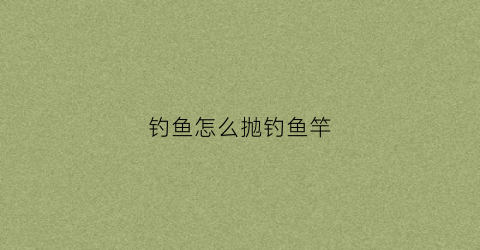 钓鱼怎么抛钓鱼竿(钓鱼怎么抛钓鱼竿视频教程)