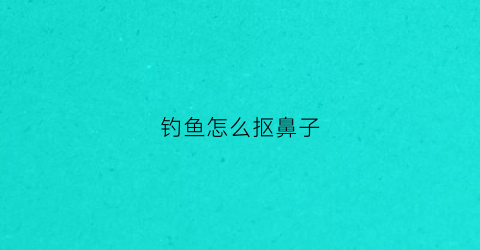 钓鱼怎么抠鼻子(钓鼻子的人好相处吗)