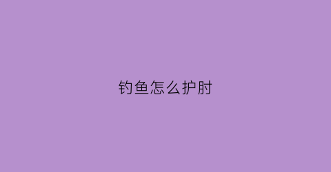钓鱼怎么护肘(钓鱼肘最佳治疗方法)