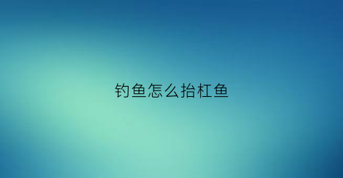 钓鱼怎么抬杠鱼(钩鱼抬杆的正确动作)
