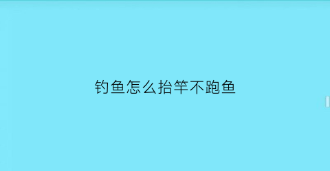 钓鱼怎么抬竿不跑鱼(怎么样提竿不易跑鱼)
