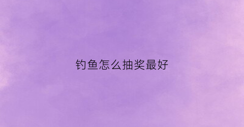 钓鱼怎么抽奖最好(钓鱼抽号软件下载)
