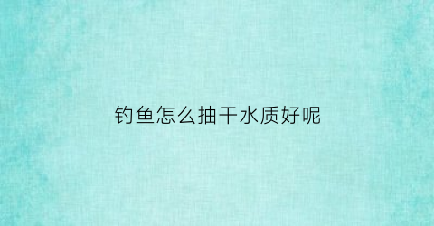 钓鱼怎么抽干水质好呢(钓鱼怎么抽干水质好呢视频)