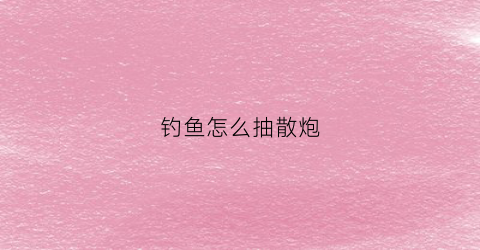 钓鱼怎么抽散炮(野钓抽散炮)