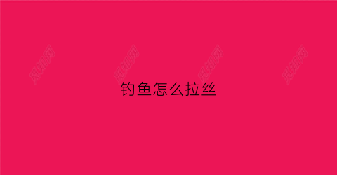 钓鱼怎么拉丝(钓鱼拉丝是什么意思)