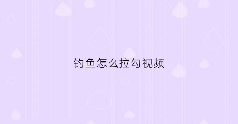 钓鱼怎么拉勾视频(拉鱼钩技巧)