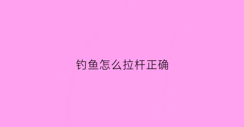 钓鱼怎么拉杆正确(钓大鱼拉杆技巧)