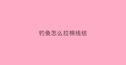 钓鱼怎么拉棉线结(钓鱼棉绳结)