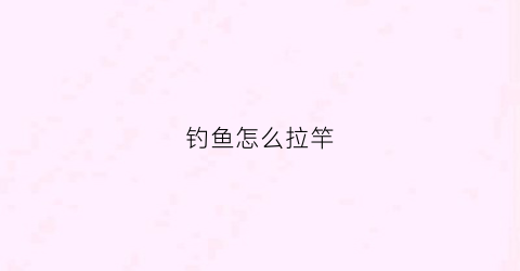 钓鱼怎么拉竿(钓鱼怎么拉竿最好)