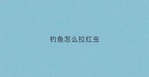 钓鱼怎么拉红虫(钓鱼拉红虫饵加什么东西)
