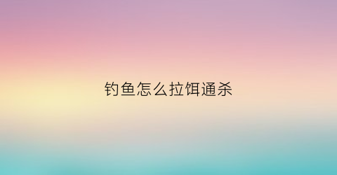 钓鱼怎么拉饵通杀(钓鱼怎样拉饵视频教程)