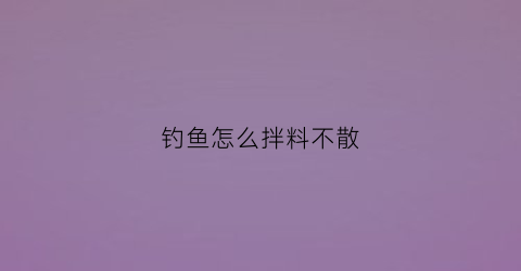 钓鱼怎么拌料不散(钓鱼如何拌饵料不会散)