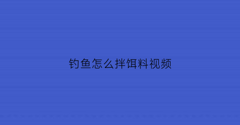 钓鱼怎么拌饵料视频(钓鱼怎么拌饵料视频教学)