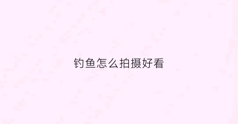 钓鱼怎么拍摄好看(钓鱼视频拍摄教程)