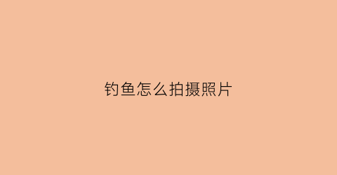 钓鱼怎么拍摄照片(钓鱼怎么拍摄剪辑更会上热门呢)