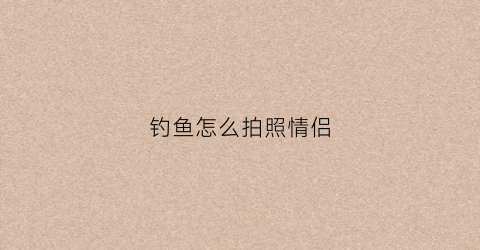 钓鱼怎么拍照情侣(钓鱼拍照神器)