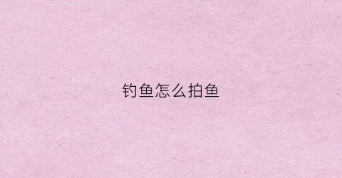 钓鱼怎么拍鱼(怎么拍钓鱼视频容易热门)