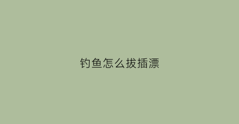 钓鱼怎么拔插漂(钓鱼插漂的叫什么)