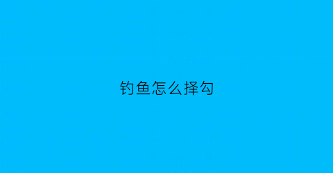 钓鱼怎么择勾(钓鱼鱼勾大小怎么选)