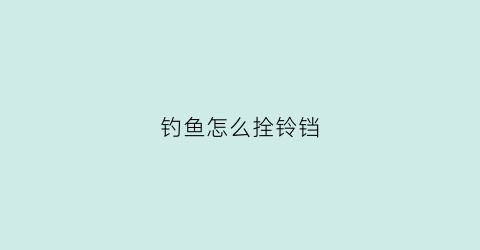 钓鱼怎么拴铃铛(钓鱼的铃铛应该安装什么位置)