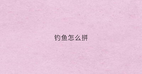 钓鱼怎么拼(钓鱼怎么拼英语)