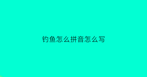 钓鱼怎么拼音怎么写(钓鱼拼音怎么写的)