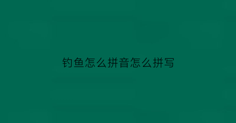 钓鱼怎么拼音怎么拼写(钓鱼拼音怎么拼写的呀)