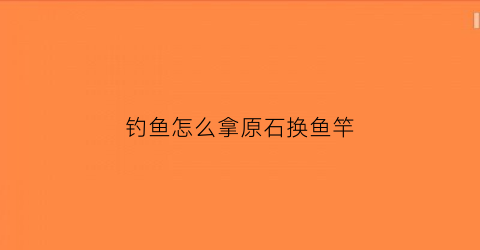 钓鱼怎么拿原石换鱼竿(原神钓鱼怎么换鱼饵)