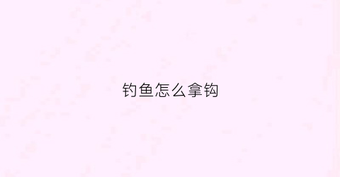 钓鱼怎么拿钩(钓鱼鱼钩怎么弄)