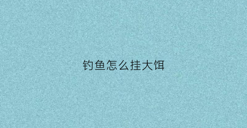 钓鱼怎么挂大饵(怎样挂钓饵)