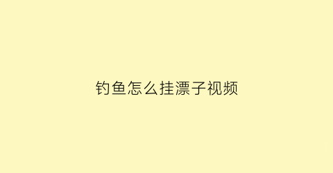 “钓鱼怎么挂漂子视频(怎么挂鱼漂视频教程)