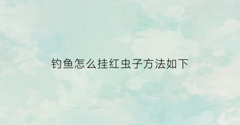 钓鱼怎么挂红虫子方法如下(钓鱼怎么挂红虫子方法如下视频)