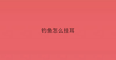 钓鱼怎么挂耳(鱼钩怎么挂耳)