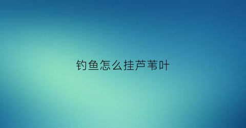 钓鱼怎么挂芦苇叶(用芦苇钓鱼)