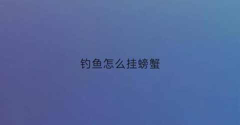 钓鱼怎么挂螃蟹(用小螃蟹钓鱼怎么挂钩)
