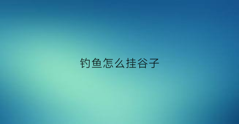 钓鱼怎么挂谷子(钓鱼挂谷子怎么挂)