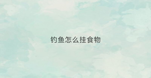 钓鱼怎么挂食物(钓鱼怎样挂食)