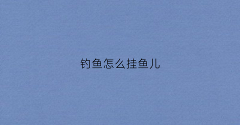 钓鱼怎么挂鱼儿(怎么挂鱼钩才好钓鱼)