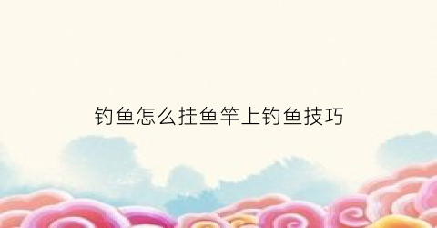 “钓鱼怎么挂鱼竿上钓鱼技巧(钓鱼怎么挂鱼竿上钓鱼技巧视频)