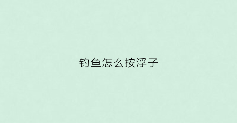 钓鱼怎么按浮子(钓鱼怎么按浮子钩)