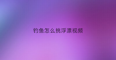 钓鱼怎么挑浮漂视频