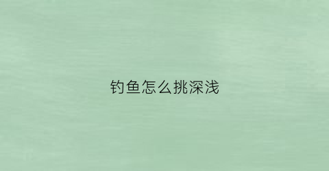 钓鱼怎么挑深浅(钓鱼钓深钓浅怎么调法)