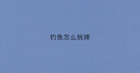 钓鱼怎么挑牌(怎样选鱼钓)