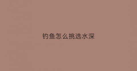 钓鱼怎么挑选水深(钓鱼怎么挑选水深还是水浅)