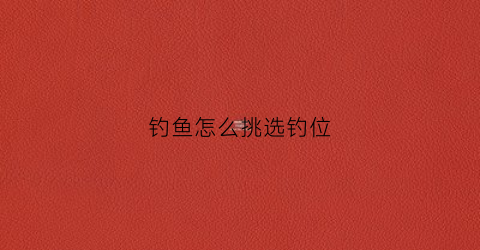 钓鱼怎么挑选钓位(钓鱼怎样选钓位图)