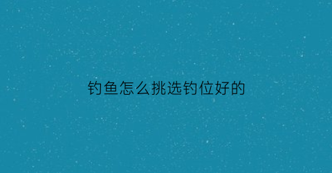 钓鱼怎么挑选钓位好的(怎么选钓鱼位置示意图)