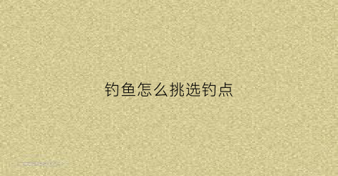 钓鱼怎么挑选钓点(钓鱼怎么挑选钓点图解)