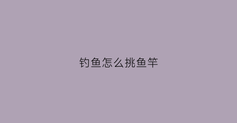 钓鱼怎么挑鱼竿(怎样挑选鱼竿钓鱼入门基本知识)