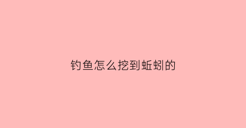 钓鱼怎么挖到蚯蚓的(怎么挖出蚯蚓)